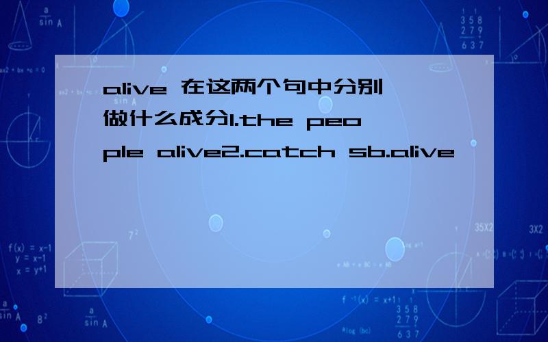 alive 在这两个句中分别做什么成分1.the people alive2.catch sb.alive