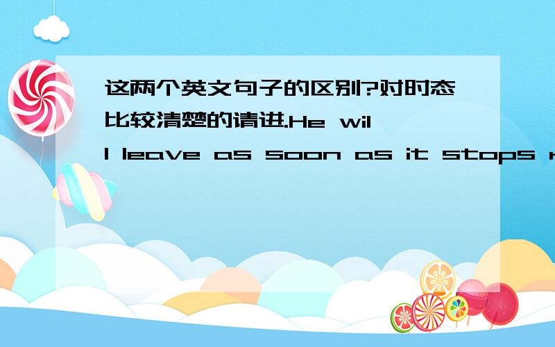 这两个英文句子的区别?对时态比较清楚的请进.He will leave as soon as it stops raining .He will leave as soon as it has stopped raining.