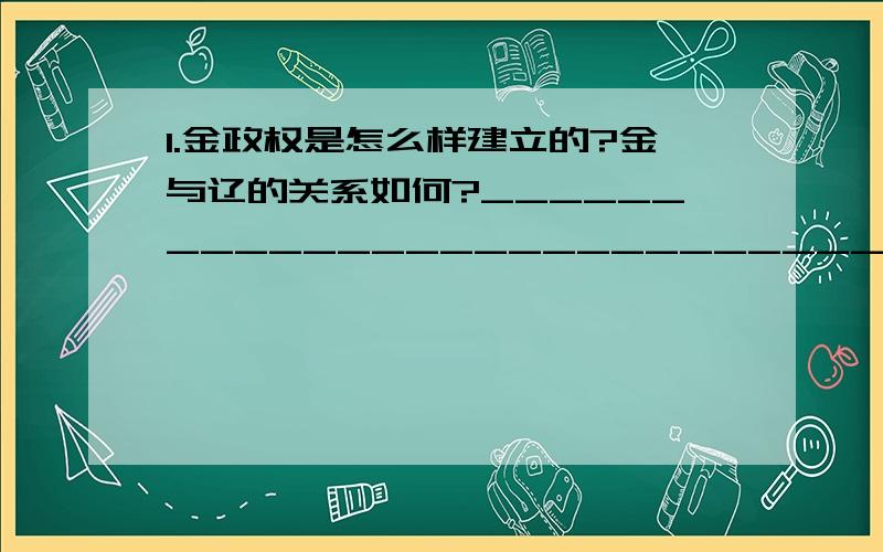 1.金政权是怎么样建立的?金与辽的关系如何?_________________________________ 2.金对北宋的战争是正义的