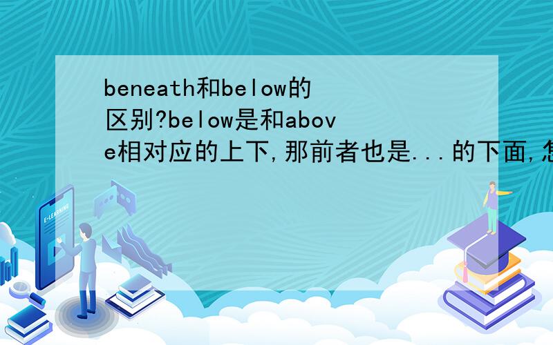 beneath和below的区别?below是和above相对应的上下,那前者也是...的下面,怎么区别