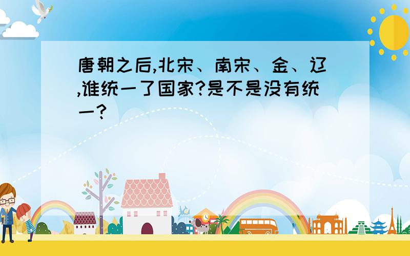 唐朝之后,北宋、南宋、金、辽,谁统一了国家?是不是没有统一?