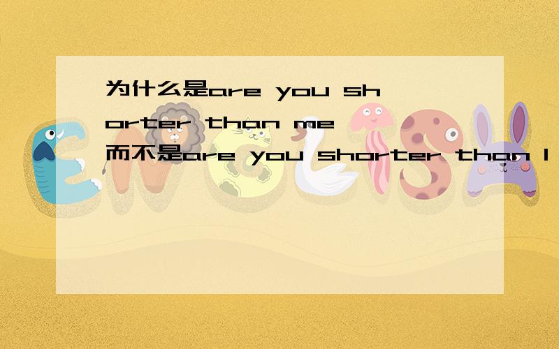 为什么是are you shorter than me 而不是are you shorter than I