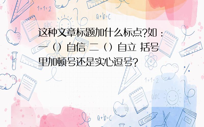 这种文章标题加什么标点?如：一（）自信 二（）自立 括号里加顿号还是实心逗号?