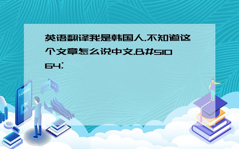 英语翻译我是韩国人.不知道这个文章怎么说中文.인사말동방한의원을 찾아주진 고객님께 감사드립니ᇣ