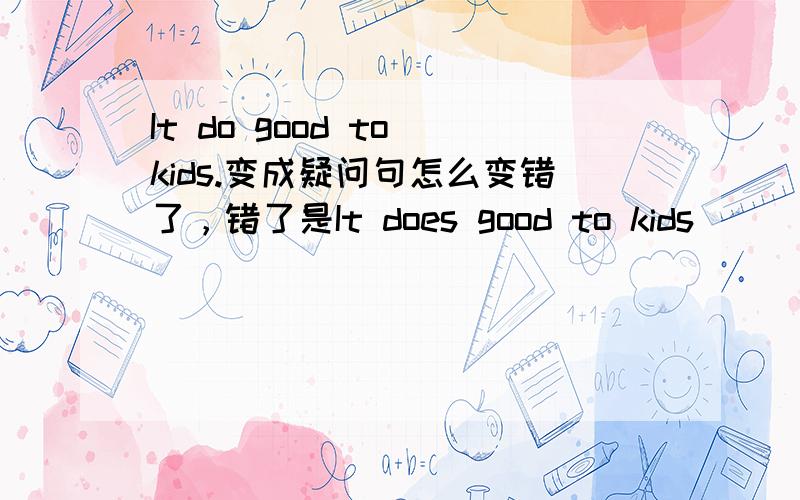 It do good to kids.变成疑问句怎么变错了，错了是It does good to kids