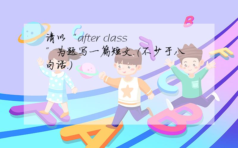 请以“after class”为题写一篇短文.（不少于八句话.）