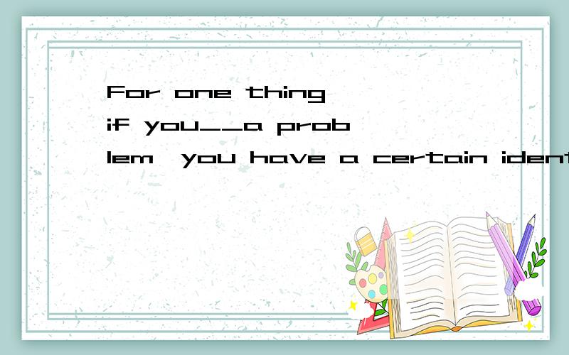 For one thing,if you__a problem,you have a certain identity.空缺处应填什么啊?是are 还是were 如果天are那这句话不是有两个动词了吗?if后虚拟语气不是应该用were吗?