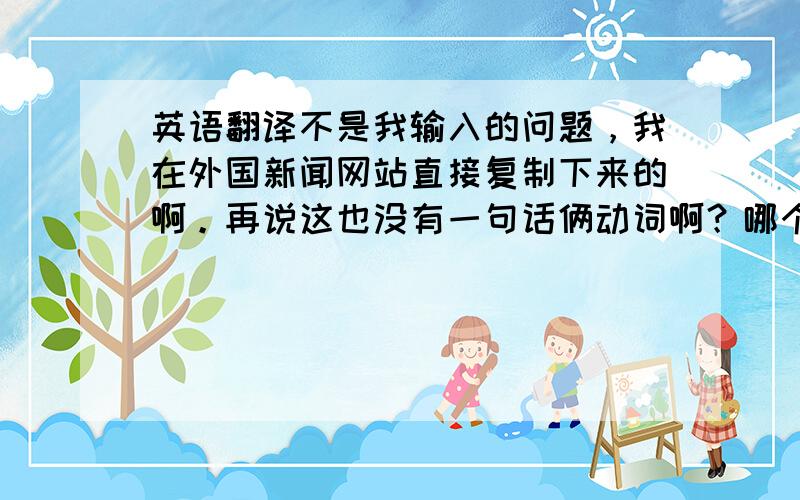 英语翻译不是我输入的问题，我在外国新闻网站直接复制下来的啊。再说这也没有一句话俩动词啊？哪个是俩啦，我怎么没看出来啊？