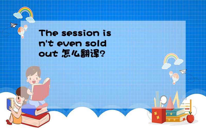 The session isn't even sold out 怎么翻译?