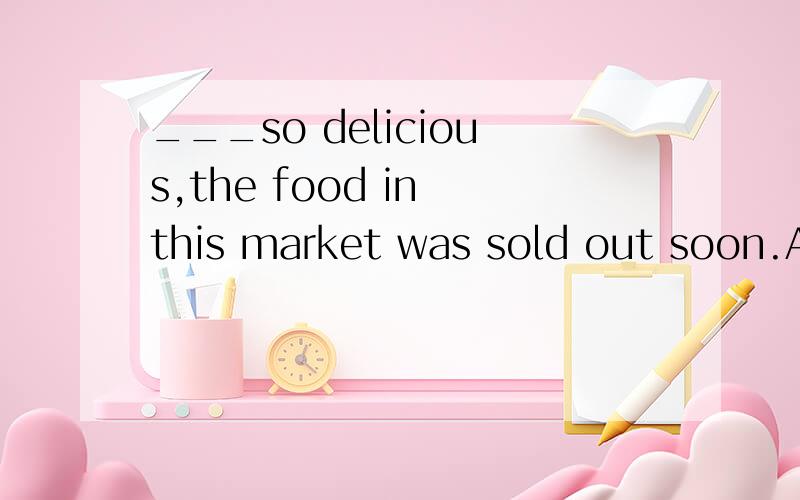 ___so delicious,the food in this market was sold out soon.A,Tasting B,Tasted 选A 为什么啊C,Having been tasted D,Being tasted