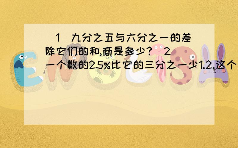 （1）九分之五与六分之一的差除它们的和,商是多少?（2）一个数的25%比它的三分之一少1.2.这个数是?