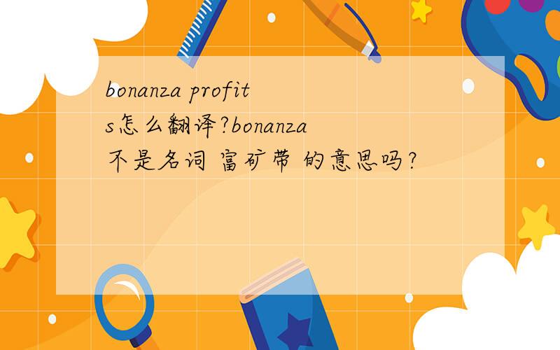 bonanza profits怎么翻译?bonanza 不是名词 富矿带 的意思吗？