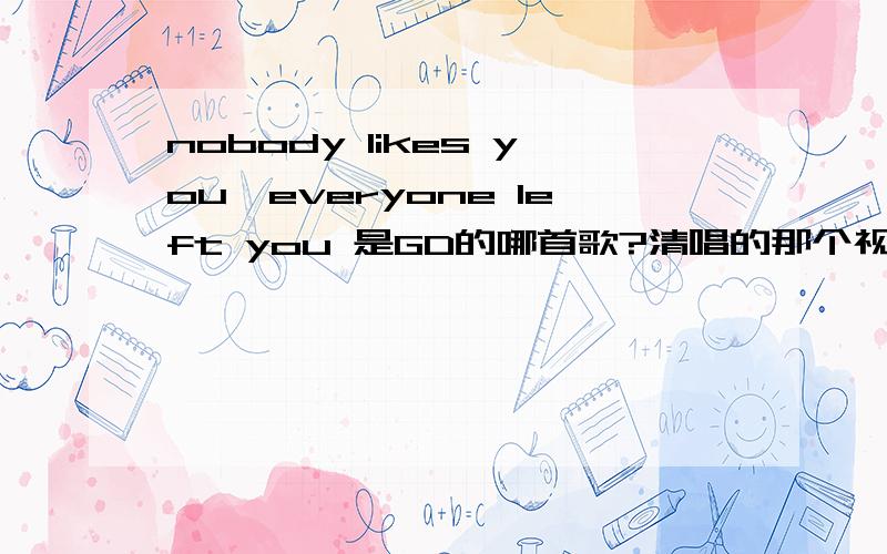 nobody likes you,everyone left you 是GD的哪首歌?清唱的那个视频发给我吧