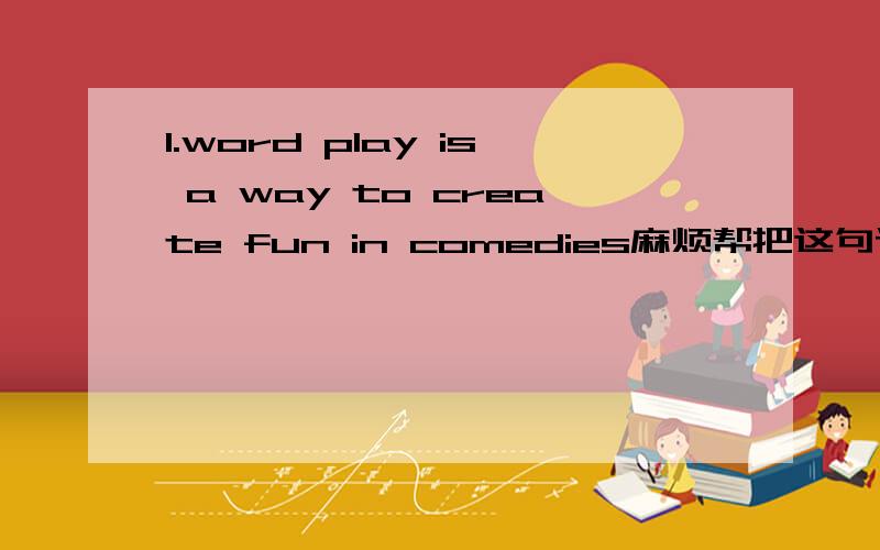 1.word play is a way to create fun in comedies麻烦帮把这句话翻译一下,