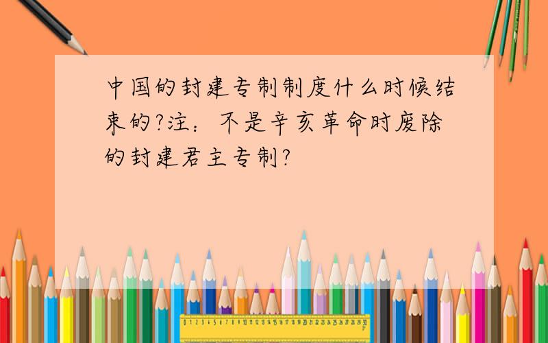 中国的封建专制制度什么时候结束的?注：不是辛亥革命时废除的封建君主专制?