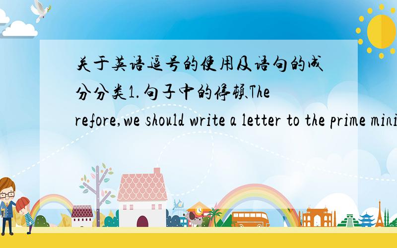 关于英语逗号的使用及语句的成分分类1.句子中的停顿Therefore,we should write a letter to the prime minister.2.在疑问句中引出说话人：