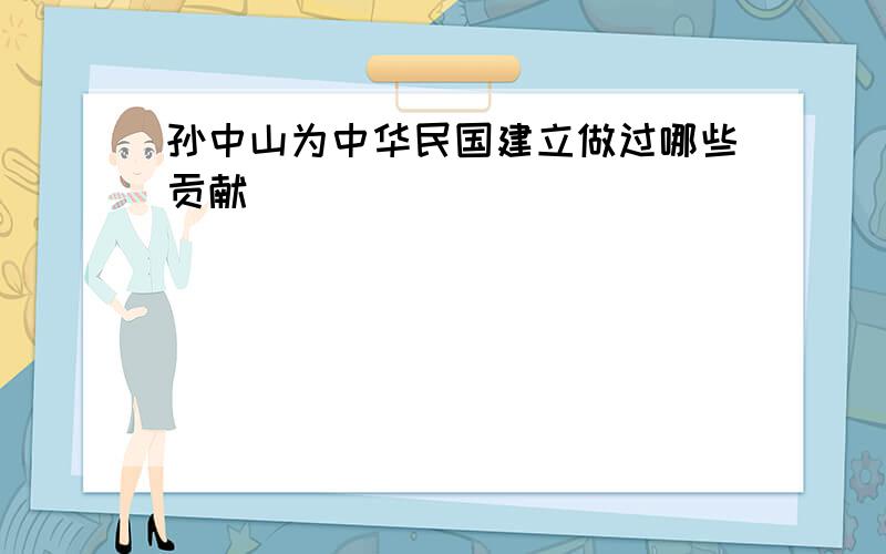 孙中山为中华民国建立做过哪些贡献