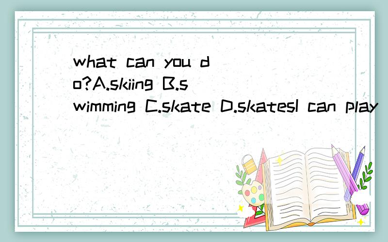 what can you do?A.skiing B.swimming C.skate D.skatesI can play （the）(a) (an) (不填)guitar