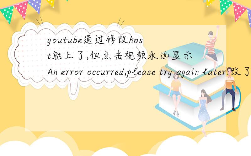 youtube通过修改host能上了,但点击视频永远显示An error occurred,please try again later.改了host,成功上了youtube,可依然没法看视频,点击视频后只是显示An error occurred,please try again later.顺便求个自****由***