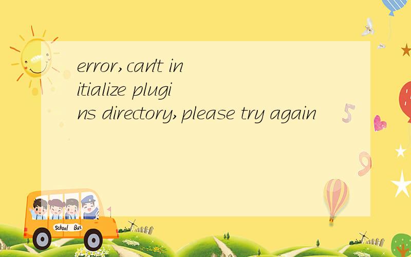 error,can't initialize plugins directory,please try again