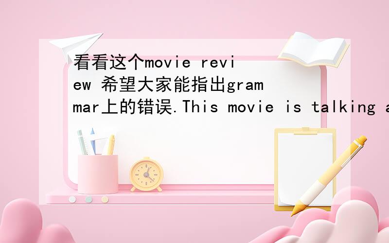 看看这个movie review 希望大家能指出grammar上的错误.This movie is talking about a normal man,named Dummy.His life is a fake one.Dummy live is a big studio with hidden cameras everywhere,and all his friends and family,are actors who play