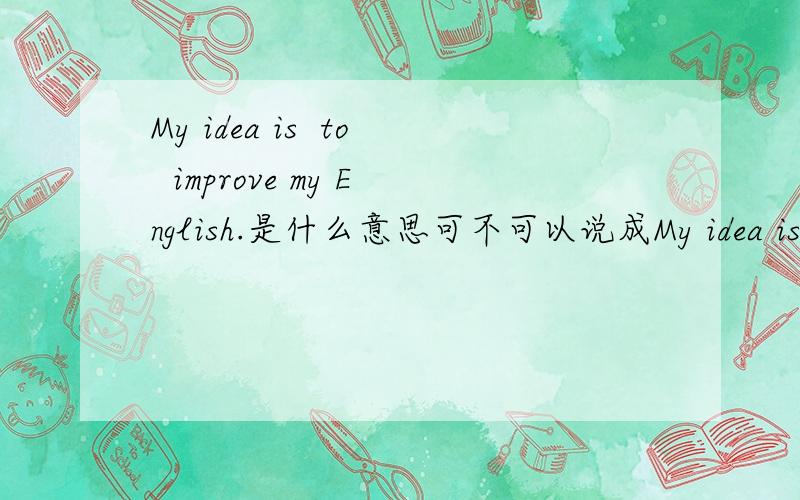 My idea is  to  improve my English.是什么意思可不可以说成My idea is improving my English.   is to do  sth.  是一个固定格式吗 ?My idea is improving my English.  的意思是My idea is to improve my English吗？