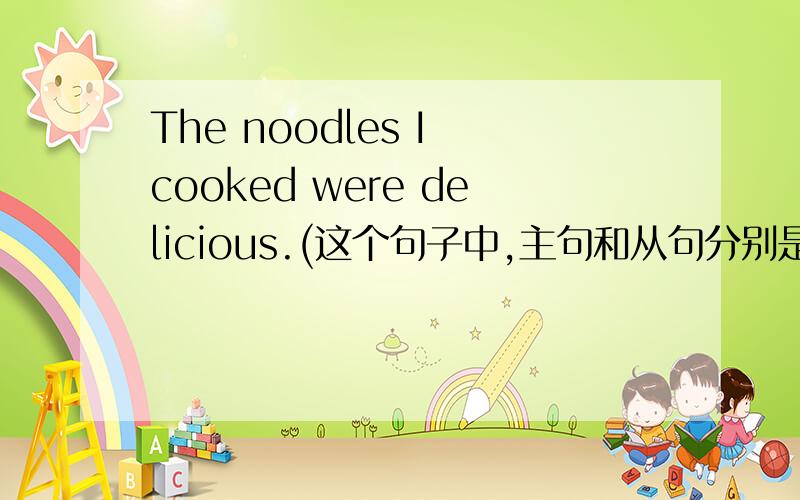 The noodles I cooked were delicious.(这个句子中,主句和从句分别是那些?）