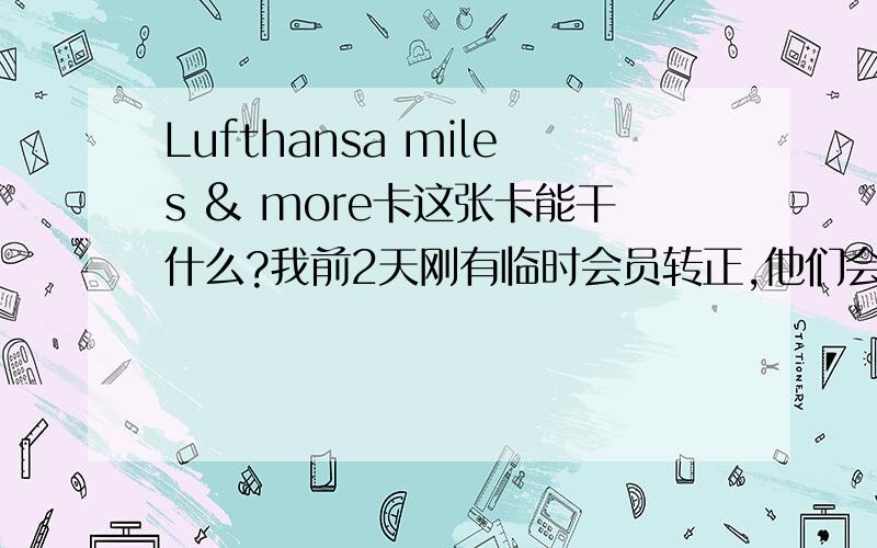 Lufthansa miles & more卡这张卡能干什么?我前2天刚有临时会员转正,他们会把塑料卡寄给我么?大概要多长时间?如何得到那张塑料卡和PIN码？？（重点）在哪换礼品？