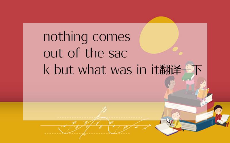 nothing comes out of the sack but what was in it翻译一下