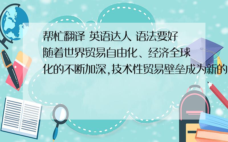 帮忙翻译 英语达人 语法要好随着世界贸易自由化、经济全球化的不断加深,技术性贸易壁垒成为新的贸易障碍,而在今后很长一段时期内将对我国的出口贸易产生越来越大的影响.因此,分析目