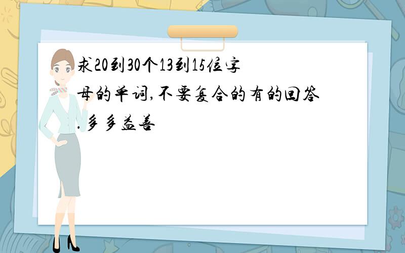 求20到30个13到15位字母的单词,不要复合的有的回答.多多益善