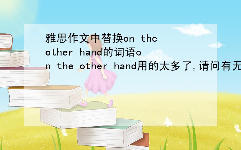 雅思作文中替换on the other hand的词语on the other hand用的太多了,请问有无其他短语可以替换而且意思是相同的?我通常用在小作文第三段表示与上一段不同的意思,其实这个短语会很silly么?