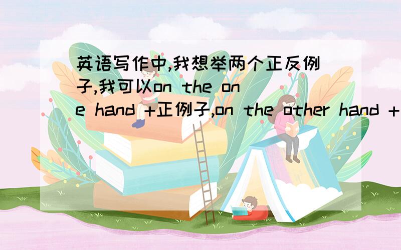 英语写作中,我想举两个正反例子,我可以on the one hand +正例子,on the other hand +反例子吗?