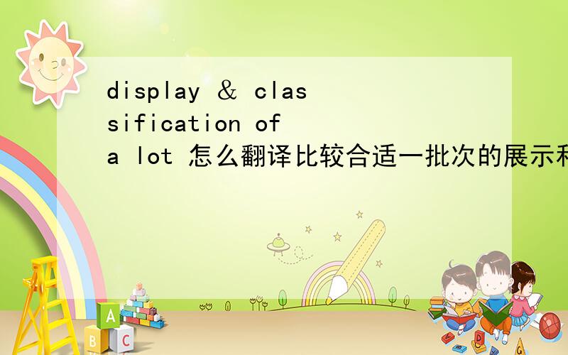 display ＆ classification of a lot 怎么翻译比较合适一批次的展示和分类吗?这个应该是关于货物包装时对方的要求,可是怎么翻译比较好听呢,谢谢!