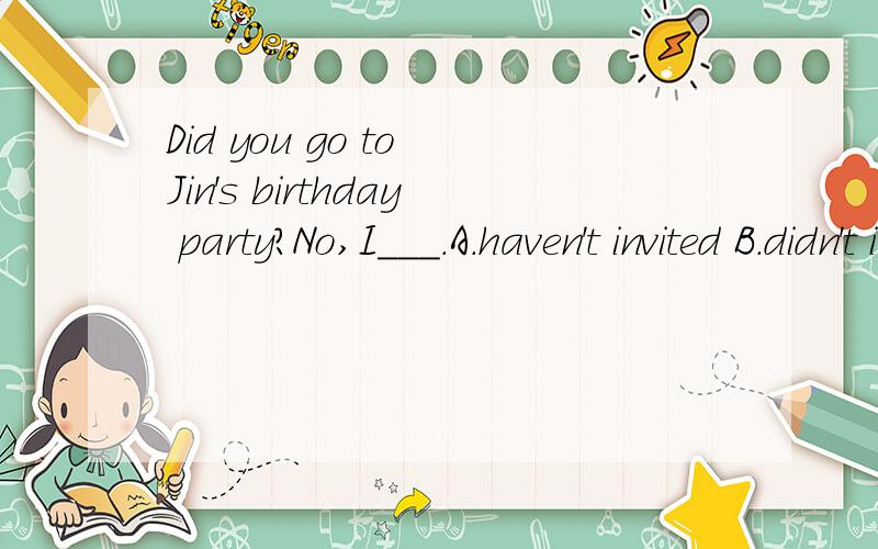 Did you go to Jin's birthday party?No,I___.A.haven't invited B.didn't invit C.am not invited D.wasn't invited