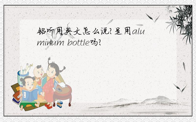 铝听用英文怎么说?是用aluminum bottle吗?