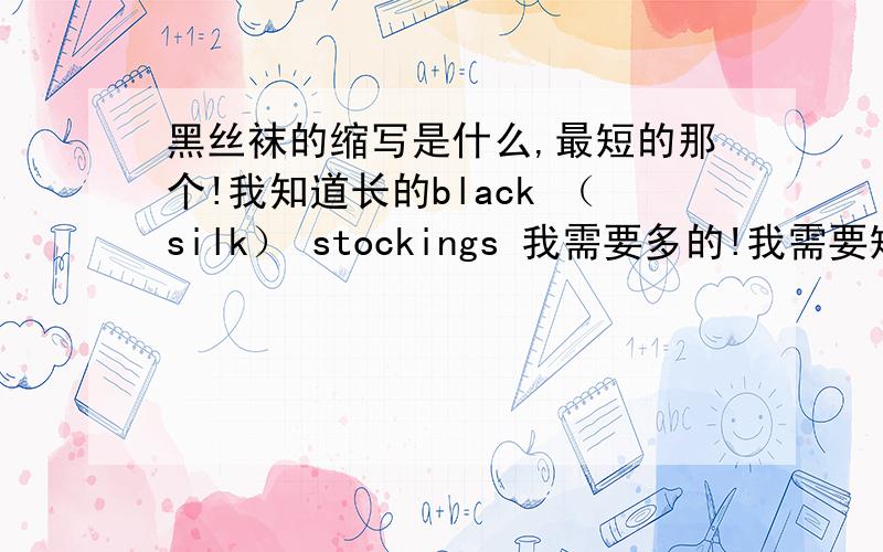 黑丝袜的缩写是什么,最短的那个!我知道长的black （silk） stockings 我需要多的!我需要短的，急用！