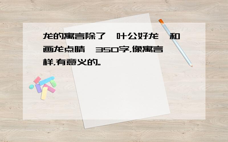 龙的寓言除了《叶公好龙》和《画龙点睛》350字，像寓言一样，有意义的。