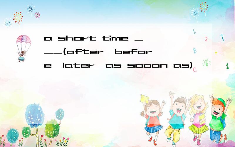 a short time ___(after,before,later,as sooon as)