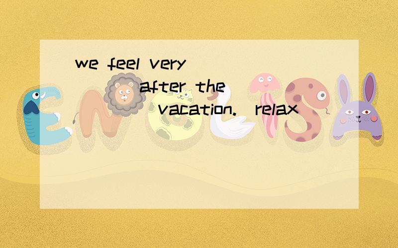 we feel very ____ after the ____ vacation.(relax)