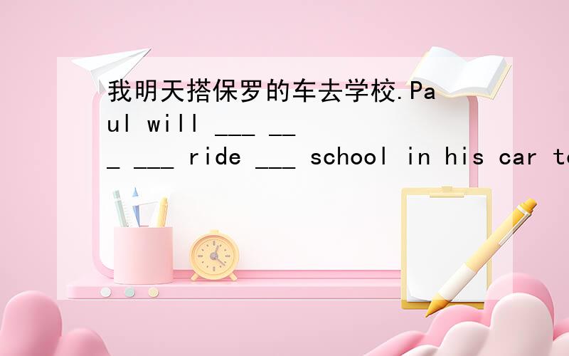 我明天搭保罗的车去学校.Paul will ___ ___ ___ ride ___ school in his car tomorrow.