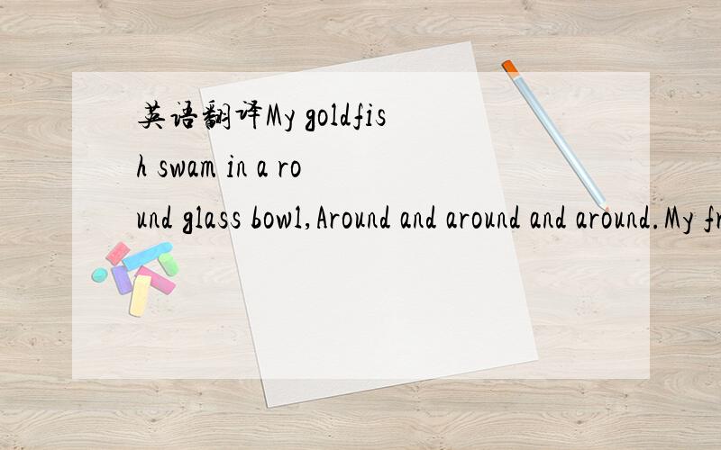 英语翻译My goldfish swam in a round glass bowl,Around and around and around.My friends used to say 