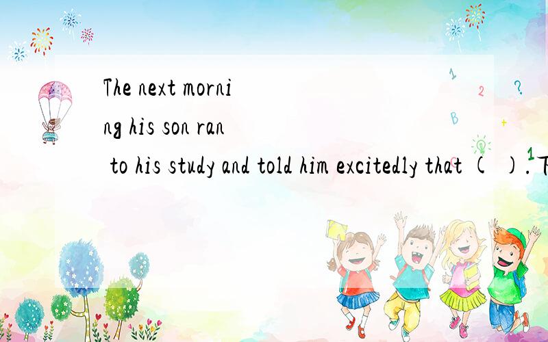 The next morning his son ran to his study and told him excitedly that ( ).下列选项应选哪一项The next morning his son ran to his study and told him excitedly that (  ).A a wonderful dream was dreamt by him last nightB he dreamt a wonderful dr