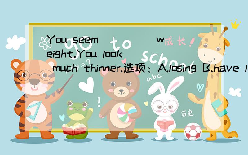 You seem_____weight.You look much thinner.选项：A.losing B.have lost C.to have lost D.to lose 不是说seem不能接动名词么能选D么为什么