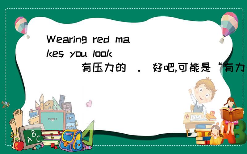 Wearing red makes you look____(有压力的）.（好吧,可能是“有力的”学校打印错误,但还是要交差啊）We P_____ to help you change your moods.Strength is r_____ by red.He has difficultly_____(说）English(以上均为初三上