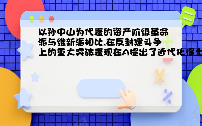 以孙中山为代表的资产阶级革命派与维新派相比,在反封建斗争上的重大突破表现在A提出了近代化得土地纲领B要求废除君主专制（注意是君主专制）C大力批判儒家伦理道德D主张大力发展资