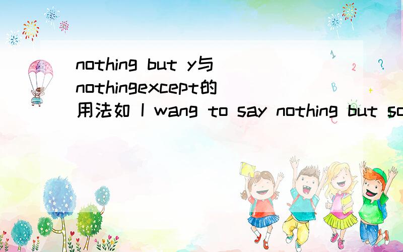 nothing but y与nothingexcept的用法如 I wang to say nothing but sorry与 say nothing except sorry 还有I wang to say everything except sorry yu与上面意思一样吗