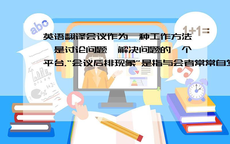 英语翻译会议作为一种工作方法,是讨论问题,解决问题的一个平台.“会议后排现象”是指与会者常常自觉地坐到距主席台较远的后方座位,导致前排座位出现空缺,长此以往形成的一种特殊社