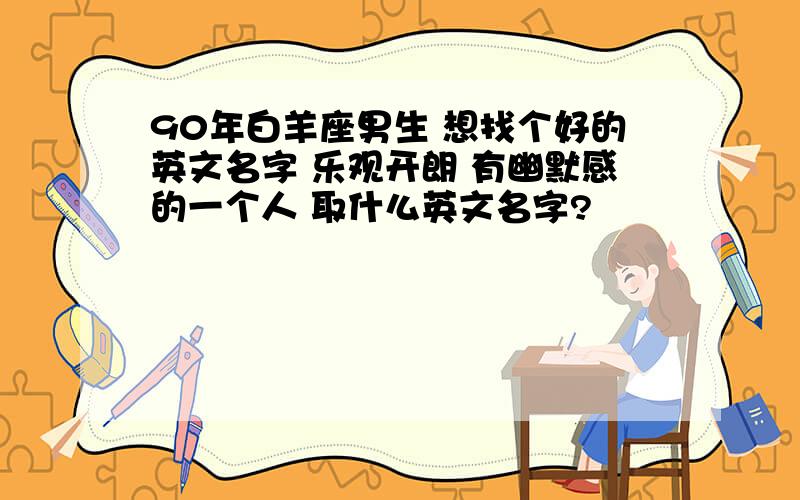 90年白羊座男生 想找个好的英文名字 乐观开朗 有幽默感的一个人 取什么英文名字?