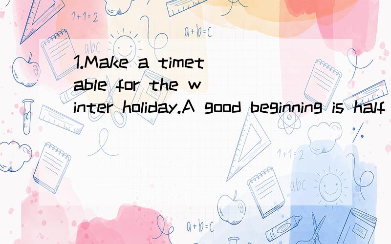 1.Make a timetable for the winter holiday.A good beginning is half done!好的开始是成功的一半,一咋写1.Make a timetable for the winter holiday.A good beginning is half done!好的开始是成功的一半,一个良好的寒假时间表会